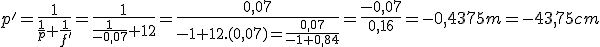 p'=\frac{1}{\frac{1}{p}+\frac{1}{f'}} =\frac{1}{\frac{1}{-0,07}+12}=\frac{0,07}{-1+12.(0,07)=\frac{0,07}{-1+0,84}}=\frac{-0,07}{0,16}=-0,4375m=-43,75cm
